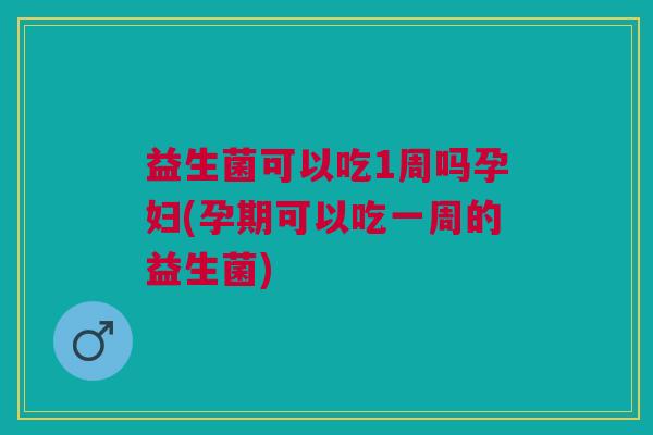 益生菌可以吃1周吗孕妇(孕期可以吃一周的益生菌)