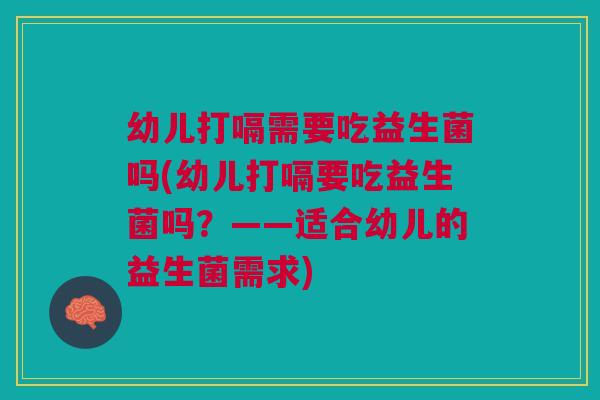 幼儿打嗝需要吃益生菌吗(幼儿打嗝要吃益生菌吗?——适合幼儿的益生菌需求)