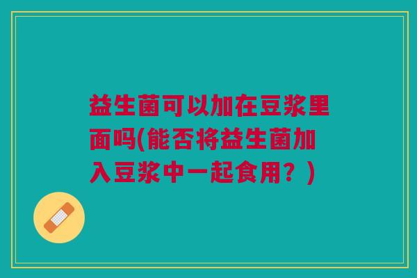 益生菌可以加在豆浆里面吗(能否将益生菌加入豆浆中一起食用?)