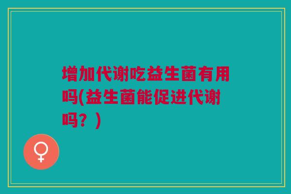 增加代谢吃益生菌有用吗(益生菌能促进代谢吗?)