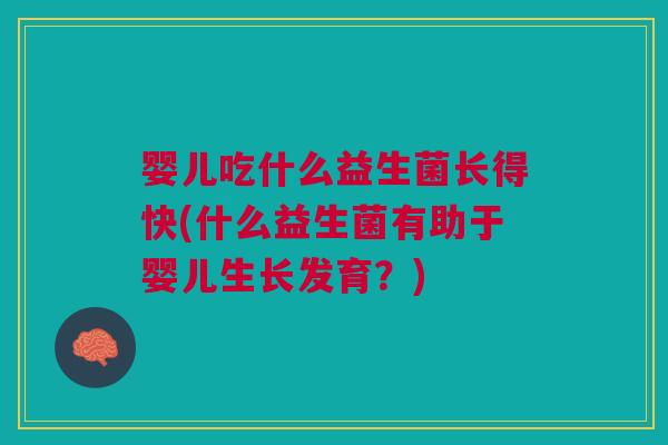 婴儿吃什么益生菌长得快(什么益生菌有助于婴儿生长发育?) 婴儿吃什么益生菌长得快(什么益生菌有助于婴儿生长发育?)