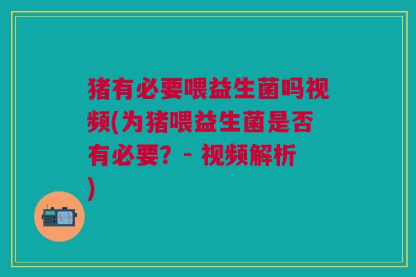 猪有必要喂益生菌吗视频(为猪喂益生菌是否有必要?- 视频解析)