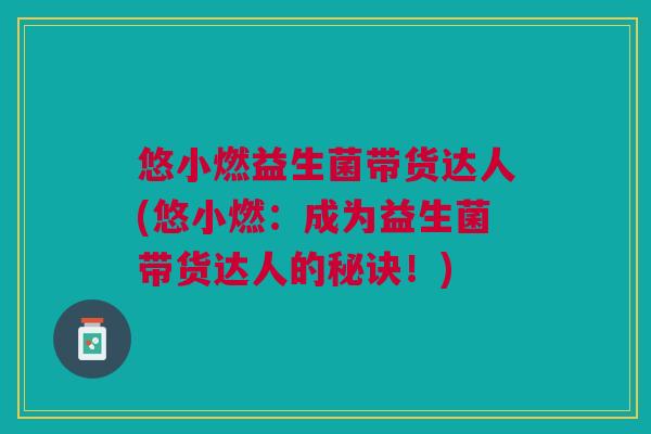 悠小燃益生菌带货达人(悠小燃:成为益生菌带货达人的秘诀!)