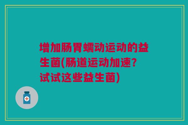 增加肠胃蠕动运动的益生菌(肠道运动加速？试试这些益生菌)