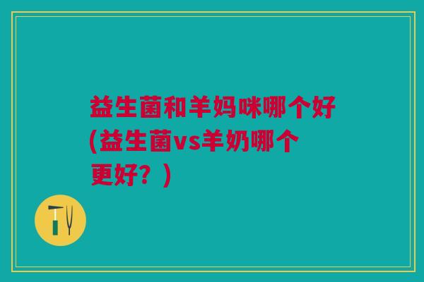 益生菌和羊妈咪哪个好(益生菌vs羊奶哪个更好?)