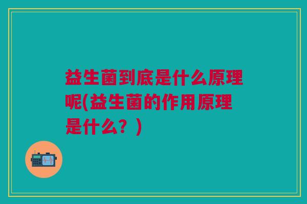 益生菌到底是什么原理呢(益生菌的作用原理是什么?) 益生菌到底是什么原理呢(益生菌的作用原理是什么?)