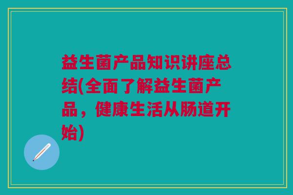益生菌产品知识讲座总结(全面了解益生菌产品,健康生活从肠道开始)
