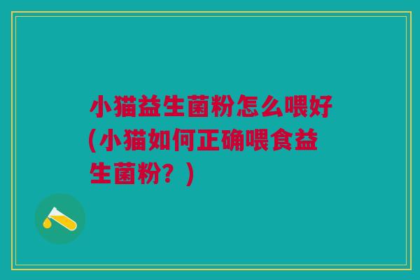 小猫益生菌粉怎么喂好(小猫如何正确喂食益生菌粉?) 小猫益生菌粉怎么喂好(小猫如何正确喂食益生菌粉?)