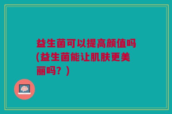 益生菌可以提高颜值吗(益生菌能让肌肤更美丽吗?)