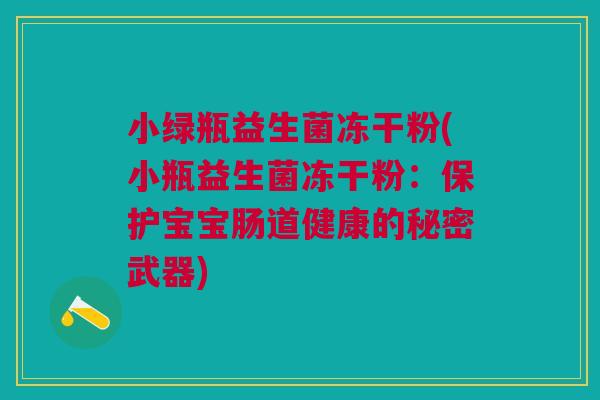 小绿瓶益生菌冻干粉(小瓶益生菌冻干粉:保护宝宝肠道健康的秘密武器)