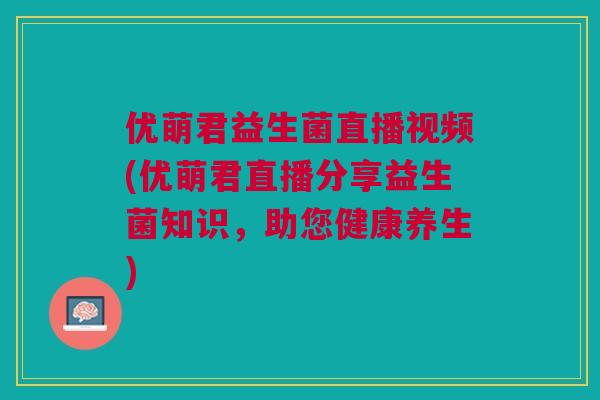 优萌君益生菌直播视频(优萌君直播分享益生菌知识,助您健康养生)