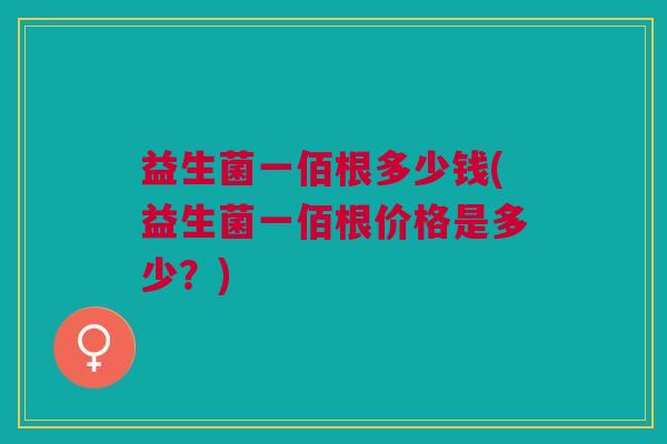 益生菌一佰根多少钱(益生菌一佰根价格是多少？)