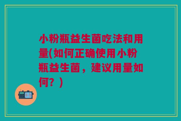 小粉瓶益生菌吃法和用量(如何正确使用小粉瓶益生菌,建议用量如何?)