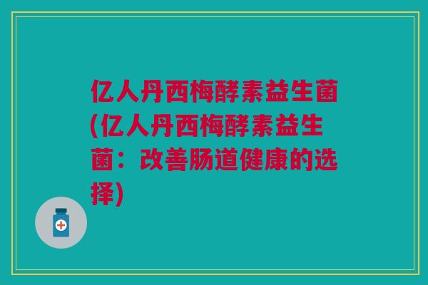 亿人丹西梅酵素益生菌(亿人丹西梅酵素益生菌:改善肠道健康的选择) 亿人丹西梅酵素益生菌(亿人丹西梅酵素益生菌:改善肠道健康的选择)