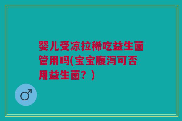婴儿受凉拉稀吃益生菌管用吗(宝宝腹泻可否用益生菌?)