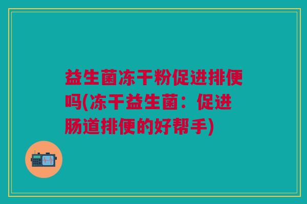 益生菌冻干粉促进排便吗(冻干益生菌:促进肠道排便的好帮手)