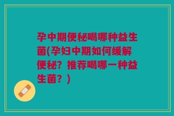 孕中期便秘喝哪种益生菌(孕妇中期如何缓解便秘?推荐喝哪一种益生菌?)