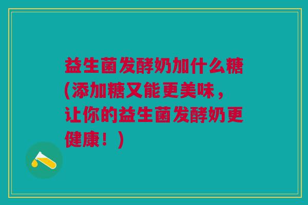 益生菌发酵奶加什么糖(添加糖又能更美味,让你的益生菌发酵奶更健康!) 益生菌发酵奶加什么糖(添加糖又能更美味,让你的益生菌发酵奶更健康!)