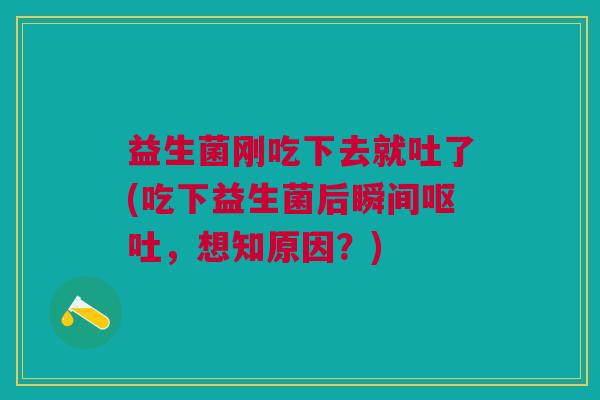 益生菌刚吃下去就吐了(吃下益生菌后瞬间呕吐,想知原因?)