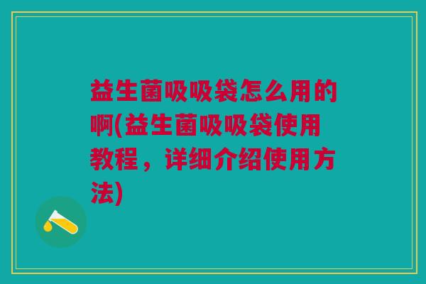 益生菌吸吸袋怎么用的啊(益生菌吸吸袋使用教程,详细介绍使用方法) 益生菌吸吸袋怎么用的啊(益生菌吸吸袋使用教程,详细介绍使用方法)