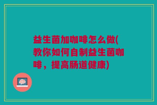 益生菌加咖啡怎么做(教你如何自制益生菌咖啡,提高肠道健康)