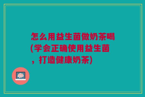 怎么用益生菌做奶茶喝(学会正确使用益生菌,打造健康奶茶)