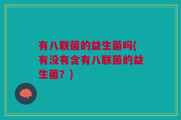 有八联菌的益生菌吗(有没有含有八联菌的益生菌?)