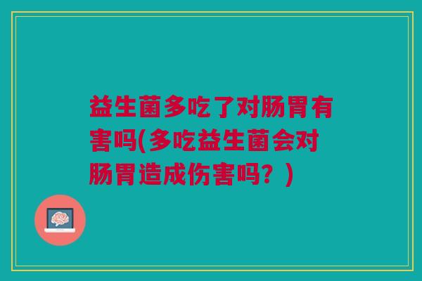 益生菌多吃了对肠胃有害吗(多吃益生菌会对肠胃造成伤害吗？)