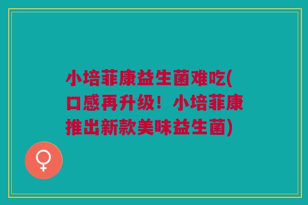 小培菲康益生菌难吃(口感再升级!小培菲康推出新款美味益生菌)