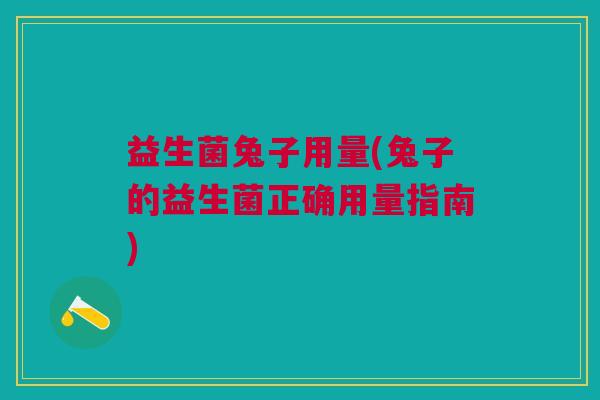 益生菌兔子用量(兔子的益生菌正确用量指南)