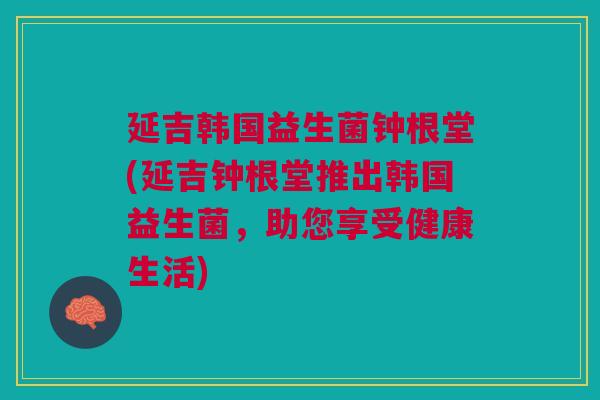 延吉韩国益生菌钟根堂(延吉钟根堂推出韩国益生菌,助您享受健康生活)