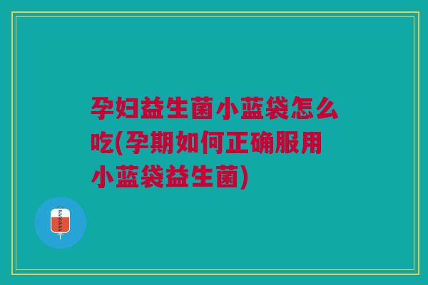 孕妇益生菌小蓝袋怎么吃(孕期如何正确服用小蓝袋益生菌)