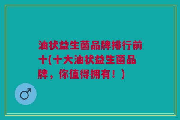 油状益生菌品牌排行前十(十大油状益生菌品牌,你值得拥有!) 油状益生菌品牌排行前十(十大油状益生菌品牌,你值得拥有!)