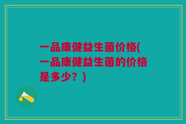一品康健益生菌价格(一品康健益生菌的价格是多少？)