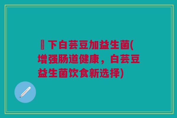 玥下白芸豆加益生菌(增强肠道健康,白芸豆益生菌饮食新选择)