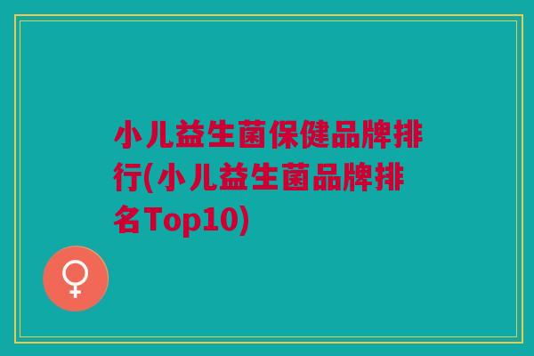 小儿益生菌保健品牌排行(小儿益生菌品牌排名Top10) 小儿益生菌保健品牌排行(小儿益生菌品牌排名Top10)