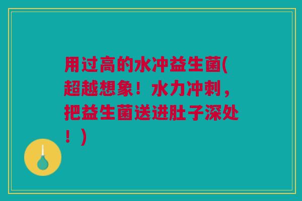 用过高的水冲益生菌(超越想象!水力冲刺,把益生菌送进肚子深处!)