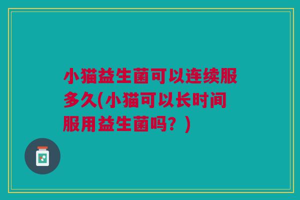 小猫益生菌可以连续服多久(小猫可以长时间服用益生菌吗?) 小猫益生菌可以连续服多久(小猫可以长时间服用益生菌吗?)