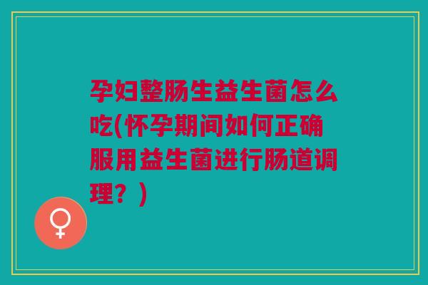 孕妇整肠生益生菌怎么吃(怀孕期间如何正确服用益生菌进行肠道调理?) 孕妇整肠生益生菌怎么吃(怀孕期间如何正确服用益生菌进行肠道调理?)