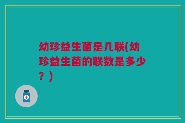 幼珍益生菌是几联(幼珍益生菌的联数是多少?)