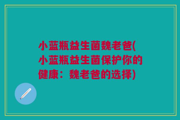 小蓝瓶益生菌魏老爸(小蓝瓶益生菌保护你的健康:魏老爸的选择)