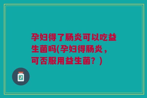 孕妇得了可以吃益生菌吗(孕妇得,可否服用益生菌?) 孕妇得了可以吃益生菌吗(孕妇得,可否服用益生菌?)