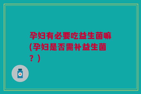 孕妇有必要吃益生菌嘛(孕妇是否需补益生菌？)
