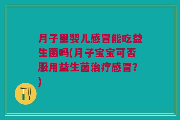 月子里婴儿感冒能吃益生菌吗(月子宝宝可否服用益生菌治疗感冒?)