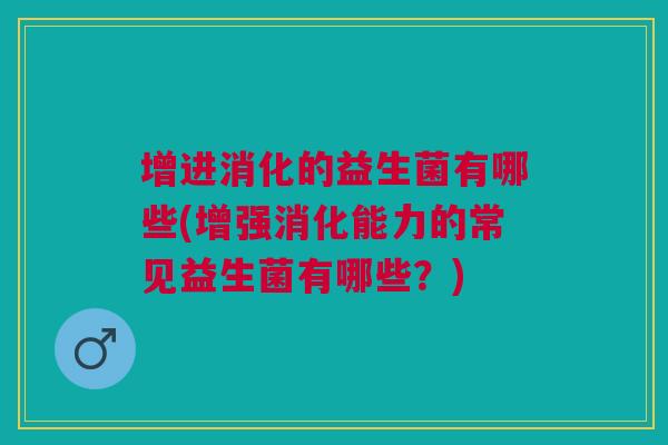 增进消化的益生菌有哪些(增强消化能力的常见益生菌有哪些？)
