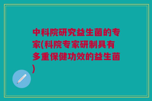 中科院研究益生菌的专家(科院专家研制具有多重保健功效的益生菌)