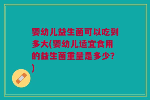 婴幼儿益生菌可以吃到多大(婴幼儿适宜食用的益生菌重量是多少?) 婴幼儿益生菌可以吃到多大(婴幼儿适宜食用的益生菌重量是多少?)