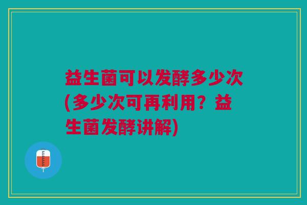 益生菌可以发酵多少次(多少次可再利用？益生菌发酵讲解)