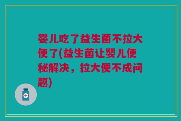 婴儿吃了益生菌不拉大便了(益生菌让婴儿便秘解决,拉大便不成问题)
