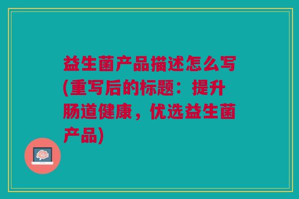 益生菌产品描述怎么写(重写后的标题:提升肠道健康,优选益生菌产品)